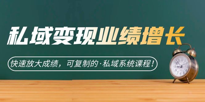 私域·变现业绩增长：快速放大成绩，可复制的·私域系统课程！-源码网